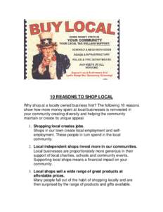 10 REASONS TO SHOP LOCAL Why shop at a locally owned business first? The following 10 reasons show how more money spent at local businesses is reinvested in your community creating diversity and helping the community mai