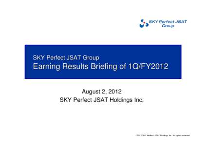 SKY Perfect JSAT Group  Earning Results Briefing of 1Q/FY2012 August 2, 2012 SKY Perfect JSAT Holdings Inc.