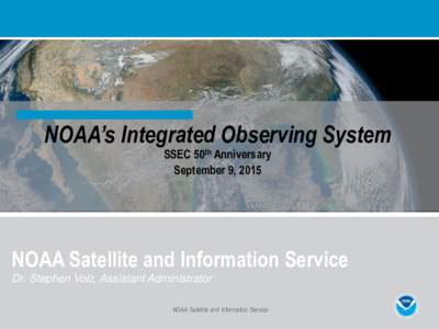 NOAA’s Integrated Observing System SSEC 50th Anniversary September 9, 2015 NOAA Satellite and Information Service Dr. Stephen Volz, Assistant Administrator