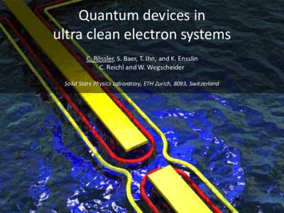 Quantum devices in ultra clean electron systems C. Rössler, S. Baer, T. Ihn, and K. Ensslin C. Reichl and W. Wegscheider Solid State Physics Laboratory, ETH Zurich, 8093, Switzerland