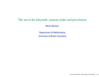 The ant in the labyrinth: random walks and percolation Martin Barlow Department of Mathematics University of British Columbia  The ant in the labyrinth: random walks and percolation – p. 1/3