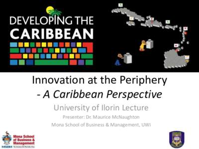 Innovation at the Periphery - A Caribbean Perspective University of Ilorin Lecture Presenter: Dr. Maurice McNaughton Mona School of Business & Management, UWI