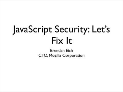 JavaScript Security: Let’s Fix It Brendan Eich CTO, Mozilla Corporation  (We could bundle it)