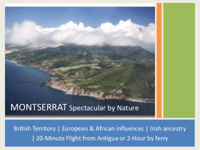 MONTSERRAT Spectacular by Nature British Territory | European & African influences | Irish ancestry | 20-Minute Flight from Antigua or 2-Hour by ferry The Emerald Isle of the Caribbean
