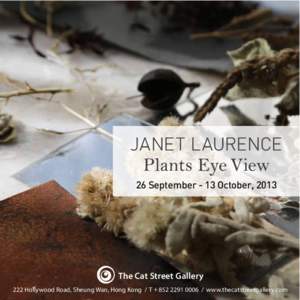 JANET LAURENCE Plants Eye View 26 September - 13 October, 2013 The Cat Street Gallery 222 Hollywood Road, Sheung Wan, Hong Kong / T + [removed]www.thecatstreetgallery.com