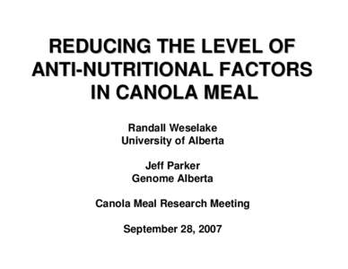 REDUCING THE LEVEL OF ANTI-NUTRITIONAL FACTORS IN CANOLA MEAL Randall Weselake University of Alberta Jeff Parker