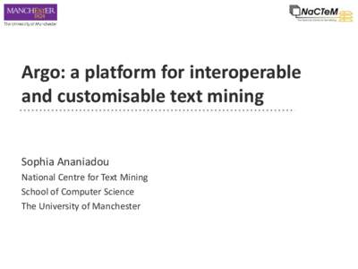 Argo: a platform for interoperable and customisable text mining Sophia Ananiadou National Centre for Text Mining School of Computer Science The University of Manchester