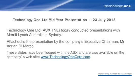 Technology One Ltd Mid Year Presentation - 23 July 2013 Technology One Ltd (ASX:TNE) today conducted presentations with Merrill Lynch Australia in Sydney. Attached is the presentation by the company’s Executive Chairma