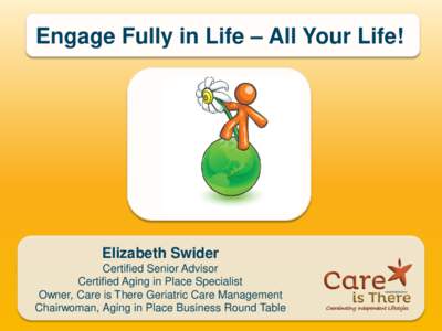Engage Fully in Life – All Your Life!  Elizabeth Swider Certified Senior Advisor Certified Aging in Place Specialist Owner, Care is There Geriatric Care Management