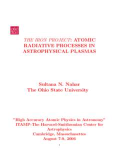 THE IRON PROJECT: ATOMIC RADIATIVE PROCESSES IN ASTROPHYSICAL PLASMAS Sultana N. Nahar The Ohio State University