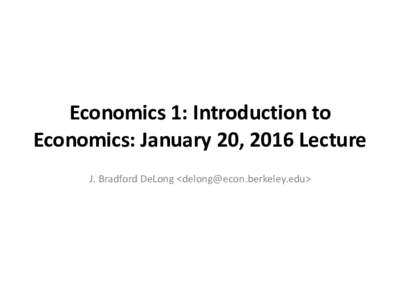 Economics	1:	Introduction	to	 Economics:	January	20,	2016	Lecture J.	Bradford	DeLong	<> Economics	1:	Spring	2016:	 Course	Intro