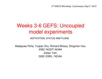 5th NAEFS Workshop. Cuernavaca, May17, 2010  Weeks 3-6 GEFS: Uncoupled model experiments MOTIVATION, STATUS AND PLANS