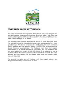 Hydraulic rams of Tindioru The pump powered by flowing water, the hydraulic ram, was designed and built by Friedrich Johanson to supply his farm with water. The pump has been functioning since 1939 and it moves 5m³ of w