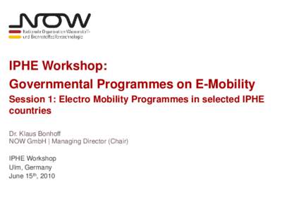 IPHE Workshop: Governmental Programmes on E-Mobility Session 1: Electro Mobility Programmes in selected IPHE countries Dr. Klaus Bonhoff NOW GmbH | Managing Director (Chair)