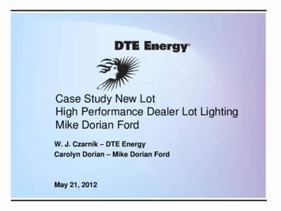 Case Study New Lot High Performance Dealer Lot Lighting Mike Dorian Ford W. J. Czarnik – DTE Energy Carolyn Dorian – Mike Dorian Ford