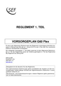 REGLEMENT 1. TEIL  VORSORGEPLAN G60 Flex Für die in den Allgemeinen Bestimmungen des Reglements umschriebene berufliche Vorsorge im Rahmen des BVG gilt ab 1. Januar 2014 für alle in Plan G60 Flex versicherten Personen 