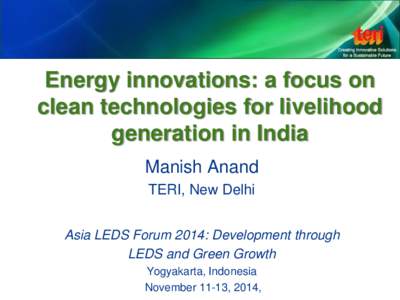 Energy innovations: a focus on clean technologies for livelihood generation in India Manish Anand TERI, New Delhi Asia LEDS Forum 2014: Development through