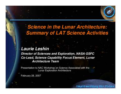 Science in the Lunar Architecture: Summary of LAT Science Activities Laurie Leshin Director of Sciences and Exploration, NASA GSFC Co-Lead, Science Capability Focus Element, Lunar Architecture Team