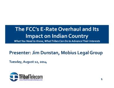 The FCC’s E-Rate Overhaul and Its Impact on Indian Country What You Need to Know, What Tribes Can Do to Advance Their Interests Presenter: Jim Dunstan, Mobius Legal Group Tuesday, August 12, 2014