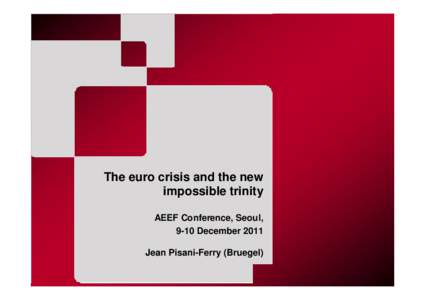 The euro crisis and the new impossible trinity AEEF Conference, Seoul, 9-10 December 2011 Jean Pisani-Ferry (Bruegel)