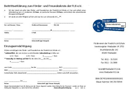 Beitrittserklärung zum Förder- und Freundeskreis der FLS e.V. □ Ich /wir trete/n ab sofort dem Förder- und Freundeskreis der Friedrich-List-Schule e.V. bei und zahle/n einen Jahresbeitrag von z.Z. mindestens 12 Euro