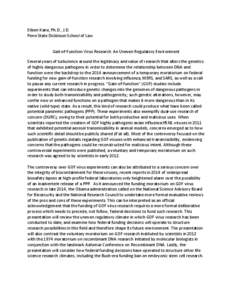 Eileen Kane, Ph.D., J.D. Penn State Dickinson School of Law Gail-of-Function Virus Research: An Uneven Regulatory Environment Several years of turbulence around the legitimacy and value of research that alters the geneti