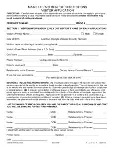 MAINE DEPARTMENT OF CORRECTIONS VISITOR APPLICATION DIRECTIONS: Carefully read all parts of this application and complete all sections that apply to you or your minor children wishing to visit. Incomplete applications wi