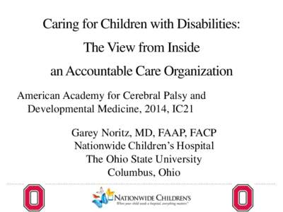 Caring for Children with Disabilities: The View from Inside an Accountable Care Organization American Academy for Cerebral Palsy and Developmental Medicine, 2014, IC21 Garey Noritz, MD, FAAP, FACP