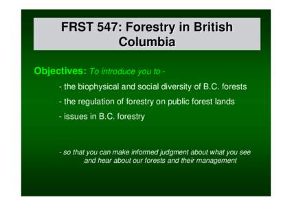 FRST 547: Forestry in British Columbia Objectives: To introduce you to - the biophysical and social diversity of B.C. forests - the regulation of forestry on public forest lands - issues in B.C. forestry
