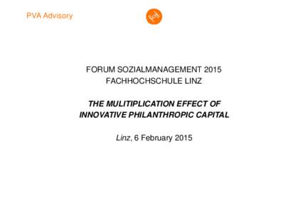 PVA Advisory  FORUM SOZIALMANAGEMENT 2015 FACHHOCHSCHULE LINZ THE MULITIPLICATION EFFECT OF INNOVATIVE PHILANTHROPIC CAPITAL