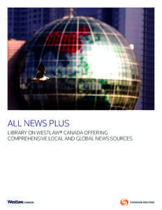 ALL NEWS PLUS LIBRARY ON WESTLAW® CANADA OFFERING COMPREHENSIVE LOCAL AND GLOBAL NEWS SOURCES ALL NEWS PLUS From a single search point, All News Plus library offers news sources