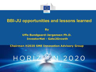 BBI-JU opportunities and lessons learned By Uffe Bundgaard-Jørgensen Ph.D. InvestorNet - Gate2Growth Chairman H2020 SME Innovation Advisory Group