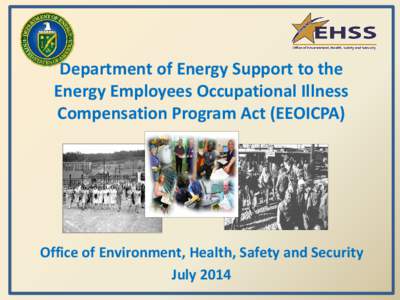Department of Energy Support to the Energy Employees Occupational Illness Compensation Program Act (EEOICPA) Office of Environment, Health, Safety and Security July 2014