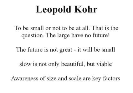 Leopold Kohr To be small or not to be at all. That is the question. The large have no future! The future is not great ­ it will be small slow is not only beautiful, but viable Awareness of size and scale are key factors