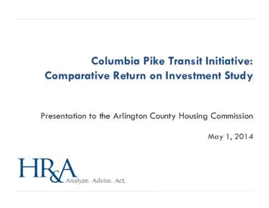 Columbia Pike Transit Initiative: Comparative Return on Investment Study Presentation to the Arlington County Housing Commission May 1, 2014  Arlington County retained HR&A to update the 2012 Return on Investment Study