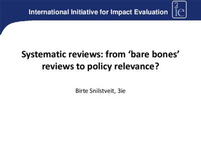 International Initiative for Impact Evaluation  Systematic reviews: from ‘bare bones’ reviews to policy relevance? Birte Snilstveit, 3ie