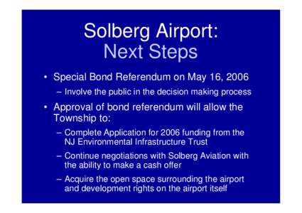 Solberg Airport: Next Steps • Special Bond Referendum on May 16, 2006 – Involve the public in the decision making process  • Approval of bond referendum will allow the