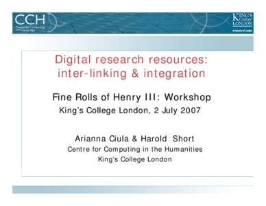 Digital research resources: inter-linking & integration Fine Rolls of Henry III: Workshop King’s College London, 2 July 2007 Arianna Ciula & Harold Short Centre for Computing in the Humanities