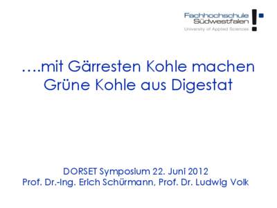 ….mit Gärresten Kohle machen Grüne Kohle aus Digestat DORSET Symposium 22. Juni 2012 Prof. Dr.-Ing. Erich Schürmann, Prof. Dr. Ludwig Volk