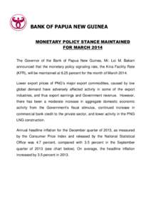 BANK OF PAPUA NEW GUINEA MONETARY POLICY STANCE MAINTAINED FOR MARCH 2014 The Governor of the Bank of Papua New Guinea, Mr. Loi M. Bakani announced that the monetary policy signaling rate, the Kina Facility Rate (KFR), w