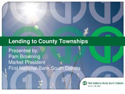 Lending to County Townships Presented by: Pam Browning Market President First National Bank South Dakota
