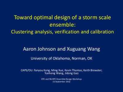 Toward optimal design of a storm scale ensemble: Clustering analysis, verification and calibration Aaron Johnson and Xuguang Wang University of Oklahoma, Norman, OK CAPS/OU: Fanyou Kong, Ming Xue, Kevin Thomas, Keith Bre