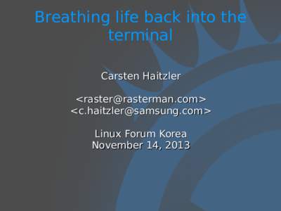Breathing life back into the terminal Carsten Haitzler <raster@rasterman.com> <c.haitzler@samsung.com> Linux Forum Korea