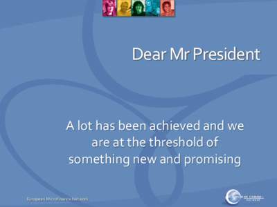 Dear Mr President  A lot has been achieved and we are at the threshold of something new and promising European Microfinance Network