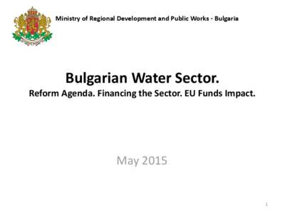 Ministry of Regional Development and Public Works - Bulgaria  Bulgarian Water Sector. Reform Agenda. Financing the Sector. EU Funds Impact.  May 2015