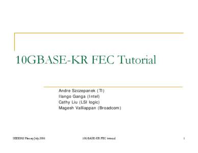 10GBASE-KR FEC Tutorial Andre Szczepanek (TI) Ilango Ganga (Intel) Cathy Liu (LSI logic) Magesh Valliappan (Broadcom)