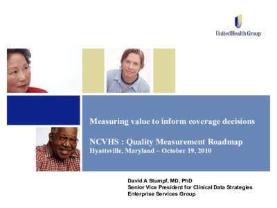Measuring value to inform coverage decisions NCVHS : Quality Measurement Roadmap Hyattsville, Maryland – October 19, 2010 David A Stumpf, MD, PhD Senior Vice President for Clinical Data Strategies