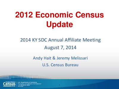 2012 Economic Census Update 2014 KY SDC Annual Affiliate Meeting August 7, 2014 Andy Hait & Jeremy Melissari U.S. Census Bureau