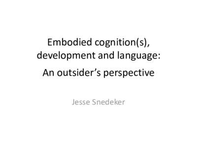 Embodied cognition(s), development and language: An outsider’s perspective Jesse Snedeker  Embodiment takes many forms