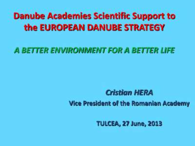 Danube Academies Scientific Support to the EUROPEAN DANUBE STRATEGY A BETTER ENVIRONMENT FOR A BETTER LIFE Cristian HERA Vice President of the Romanian Academy